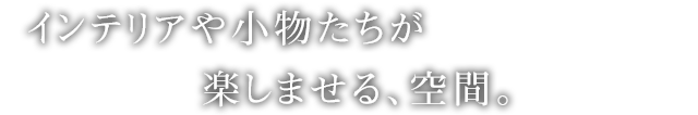 インテリアや小物たちが楽しませる、空間。
